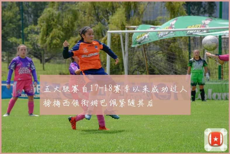 五大联赛自17-18赛季以来成功过人榜梅西领衔姆巴佩紧随其后