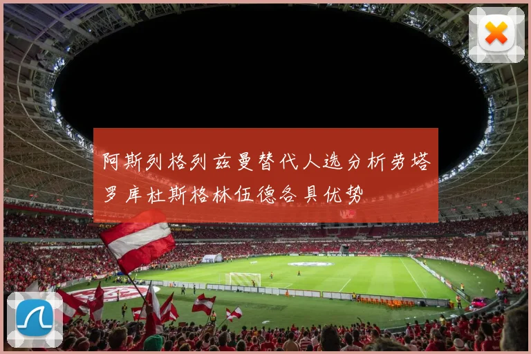 阿斯列格列兹曼替代人选分析劳塔罗库杜斯格林伍德各具优势