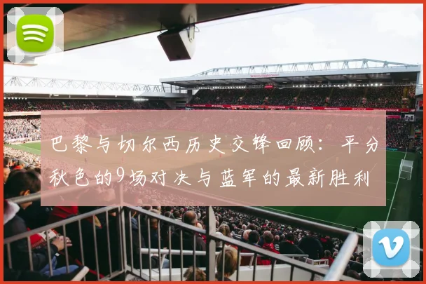 巴黎与切尔西历史交锋回顾：平分秋色的9场对决与蓝军的最新胜利