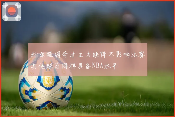 科尔强调奇才主力缺阵不影响比赛其他球员同样具备NBA水平