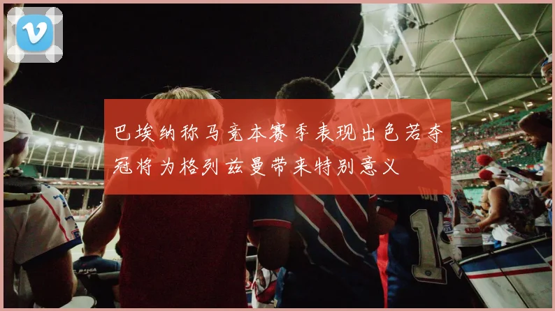 巴埃纳称马竞本赛季表现出色若夺冠将为格列兹曼带来特别意义