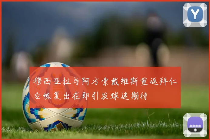 穆西亚拉与阿方索戴维斯重返拜仁合练复出在即引发球迷期待