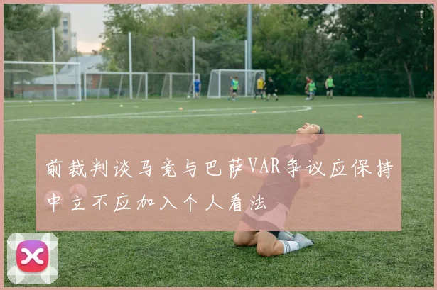 前裁判谈马竞与巴萨VAR争议应保持中立不应加入个人看法