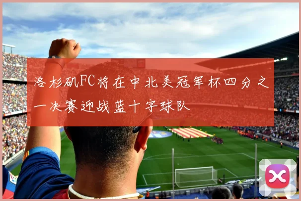 洛杉矶FC将在中北美冠军杯四分之一决赛迎战蓝十字球队