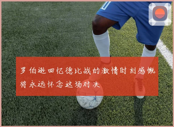 罗伯逊回忆德比战的激情时刻感慨将永远怀念这场对决