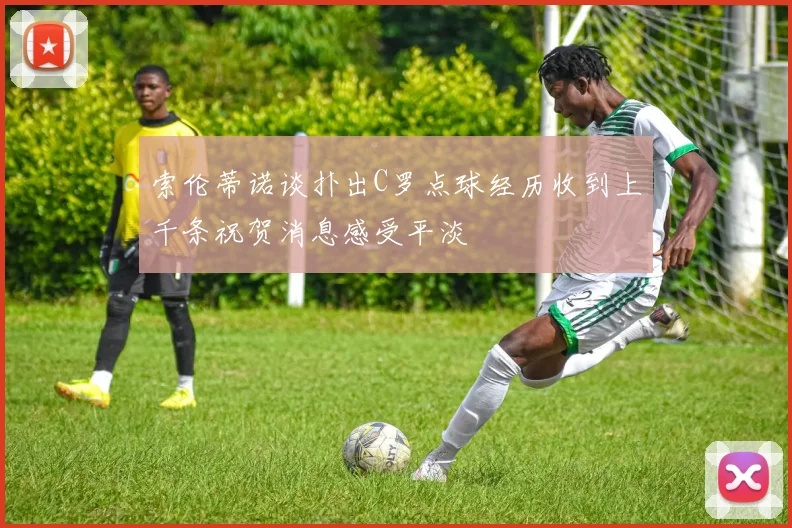 索伦蒂诺谈扑出C罗点球经历收到上千条祝贺消息感受平淡