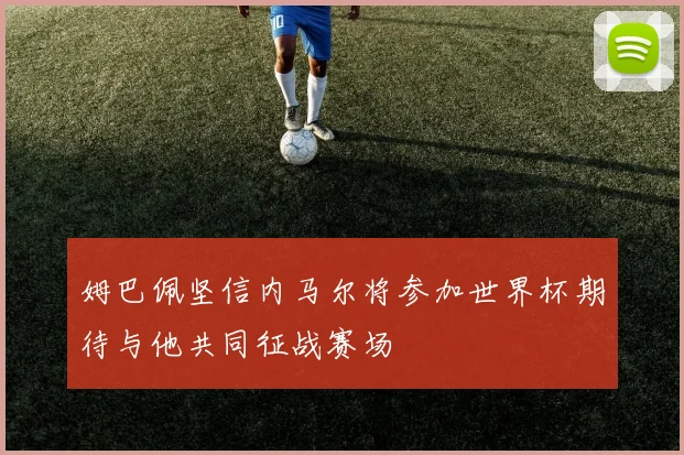 姆巴佩坚信内马尔将参加世界杯期待与他共同征战赛场